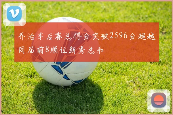 乔治季后赛总得分突破2596分超越同届前8顺位新秀总和