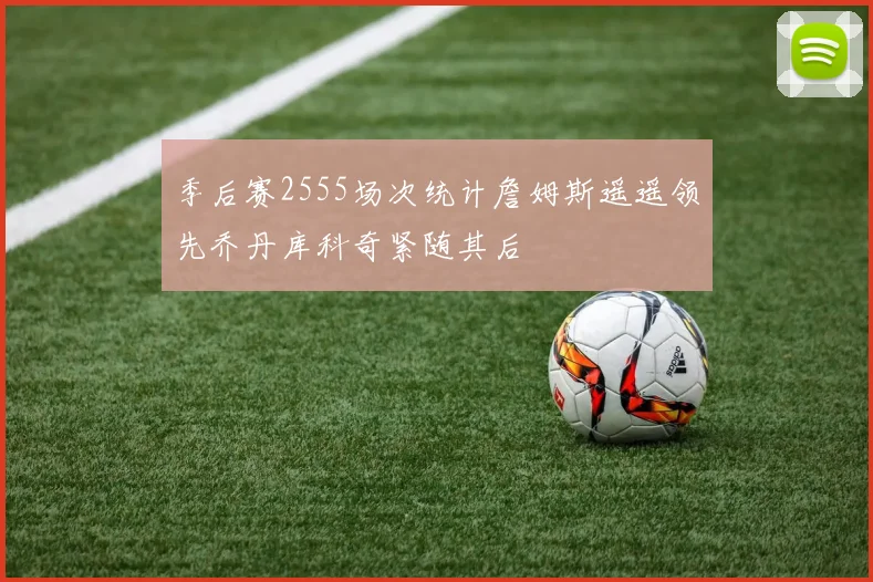 季后赛2555场次统计詹姆斯遥遥领先乔丹库科奇紧随其后