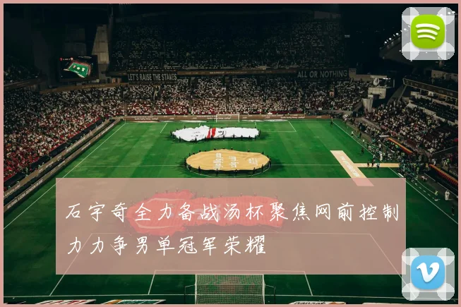 石宇奇全力备战汤杯聚焦网前控制力力争男单冠军荣耀