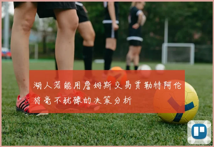 湖人若能用詹姆斯交易贾勒特阿伦将毫不犹豫的决策分析