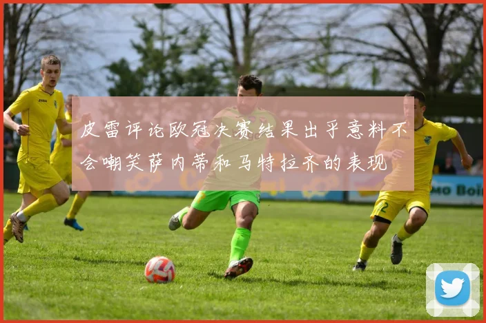 皮雷评论欧冠决赛结果出乎意料不会嘲笑萨内蒂和马特拉齐的表现