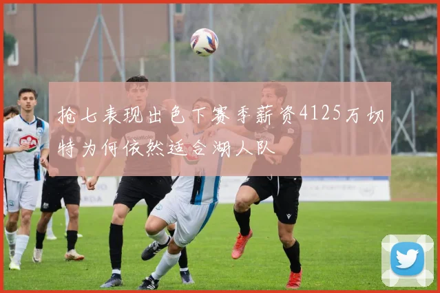 抢七表现出色下赛季薪资4125万切特为何依然适合湖人队