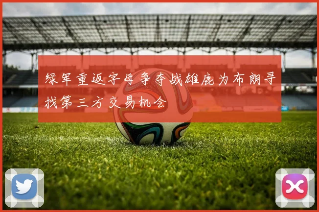 绿军重返字母争夺战雄鹿为布朗寻找第三方交易机会