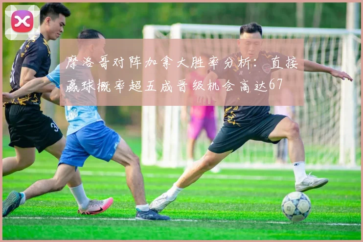 摩洛哥对阵加拿大胜率分析：直接赢球概率超五成晋级机会高达67
