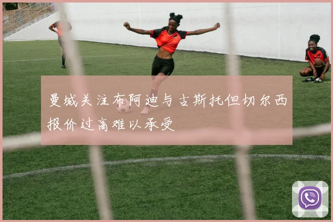 曼城关注布阿迪与古斯托但切尔西报价过高难以承受