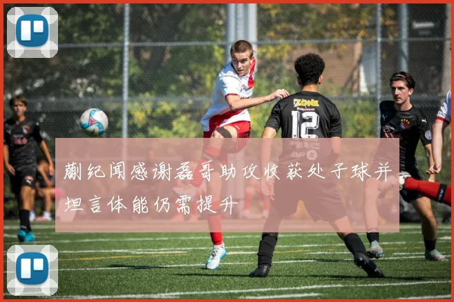 蒯纪闻感谢磊哥助攻收获处子球并坦言体能仍需提升