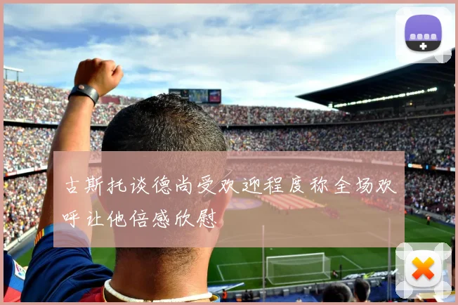 古斯托谈德尚受欢迎程度称全场欢呼让他倍感欣慰