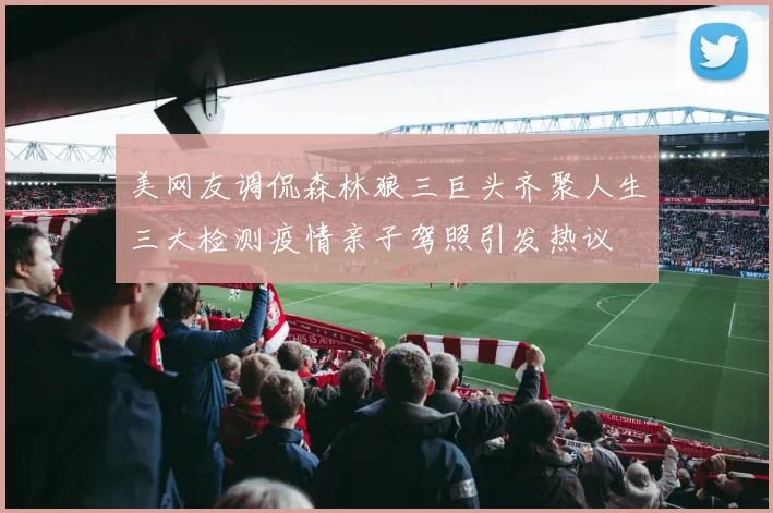 美网友调侃森林狼三巨头齐聚人生三大检测疫情亲子驾照引发热议