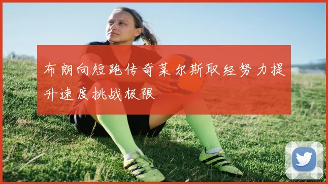 布朗向短跑传奇莱尔斯取经努力提升速度挑战极限