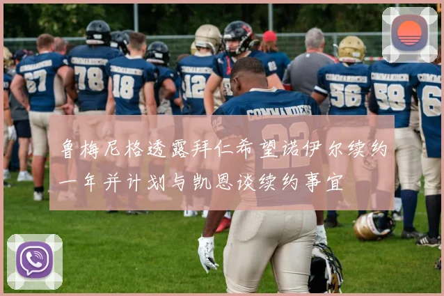 鲁梅尼格透露拜仁希望诺伊尔续约一年并计划与凯恩谈续约事宜