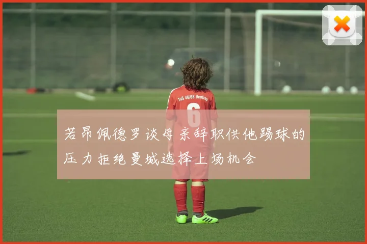 若昂佩德罗谈母亲辞职供他踢球的压力拒绝曼城选择上场机会