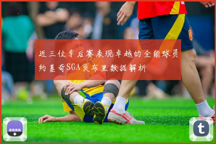 近三位季后赛表现卓越的全能球员约基奇SGA莫布里数据解析