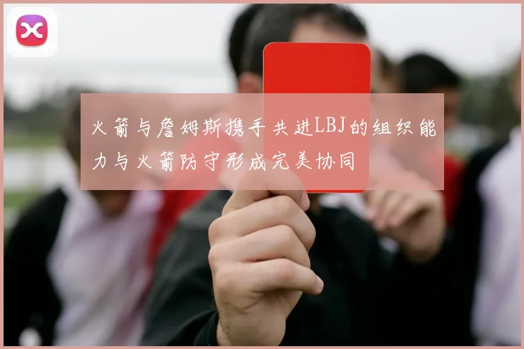 火箭与詹姆斯携手共进LBJ的组织能力与火箭防守形成完美协同