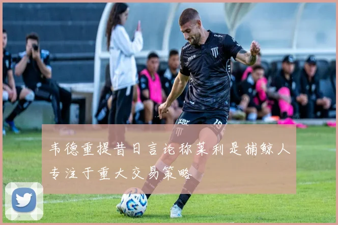 韦德重提昔日言论称莱利是捕鲸人专注于重大交易策略