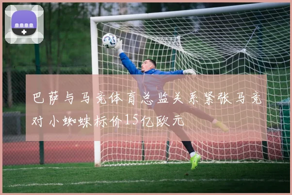 巴萨与马竞体育总监关系紧张马竞对小蜘蛛标价15亿欧元