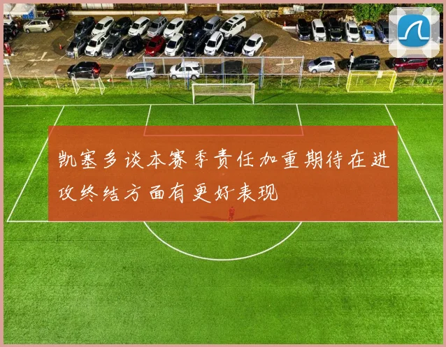 凯塞多谈本赛季责任加重期待在进攻终结方面有更好表现