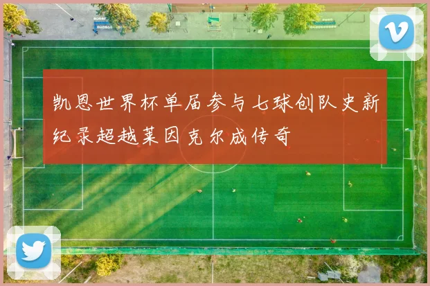 凯恩世界杯单届参与七球创队史新纪录超越莱因克尔成传奇