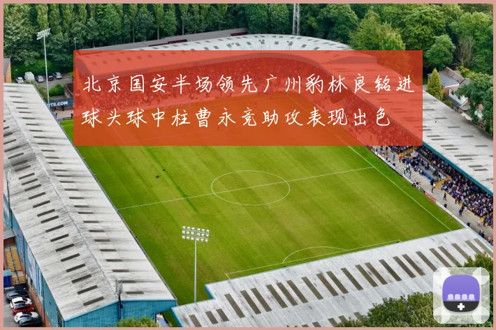北京国安半场领先广州豹林良铭进球头球中柱曹永竞助攻表现出色