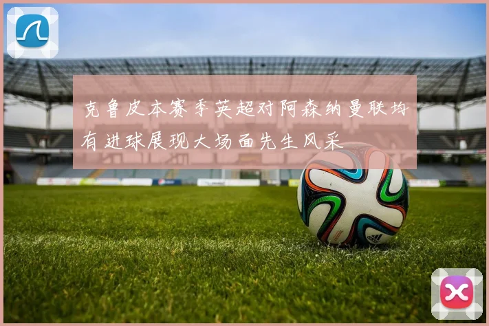 克鲁皮本赛季英超对阿森纳曼联均有进球展现大场面先生风采