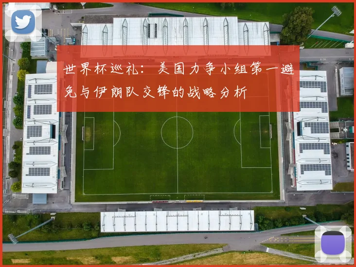 世界杯巡礼：美国力争小组第一避免与伊朗队交锋的战略分析