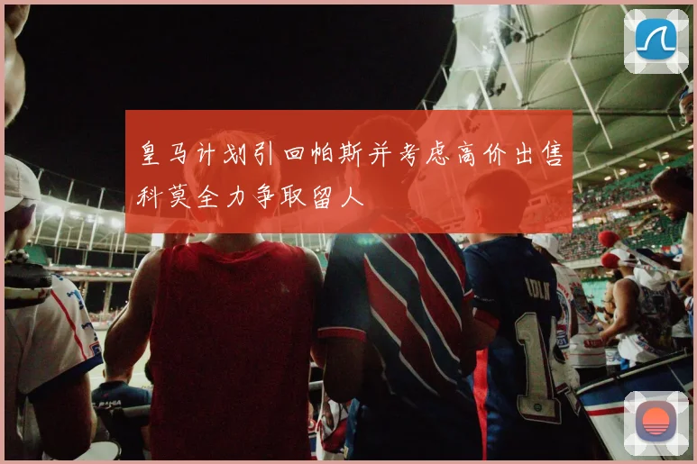 皇马计划引回帕斯并考虑高价出售科莫全力争取留人