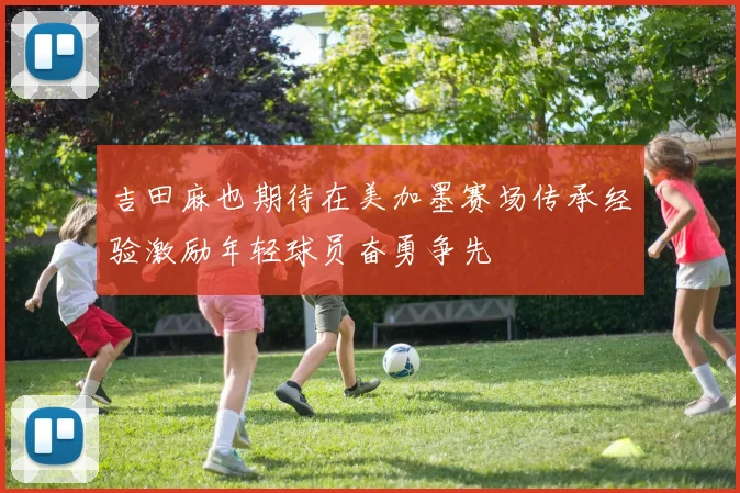 吉田麻也期待在美加墨赛场传承经验激励年轻球员奋勇争先