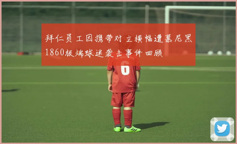 拜仁员工因携带对立横幅遭慕尼黑1860极端球迷袭击事件回顾