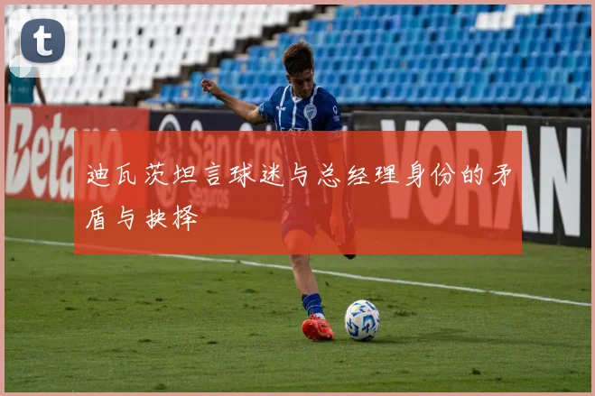 迪瓦茨坦言球迷与总经理身份的矛盾与抉择
