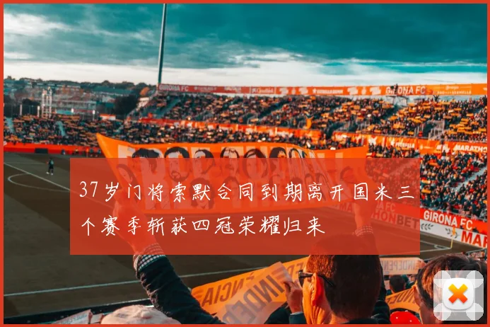 37岁门将索默合同到期离开国米三个赛季斩获四冠荣耀归来