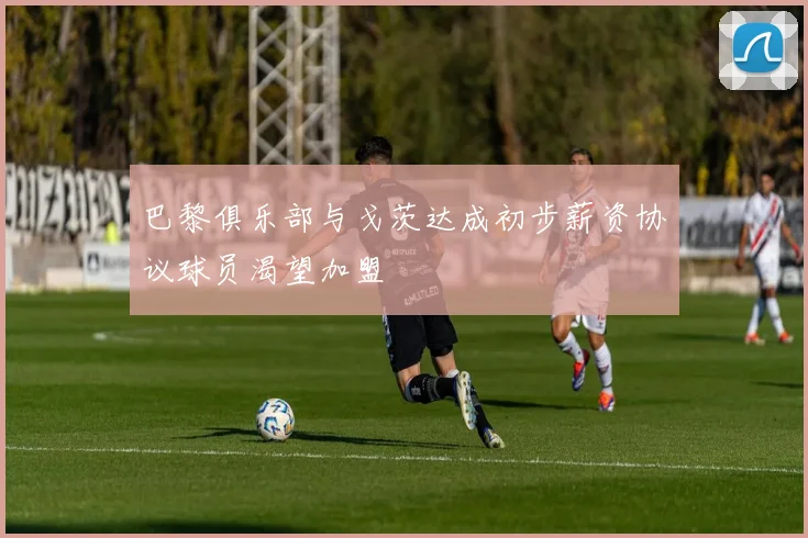 巴黎俱乐部与戈茨达成初步薪资协议球员渴望加盟