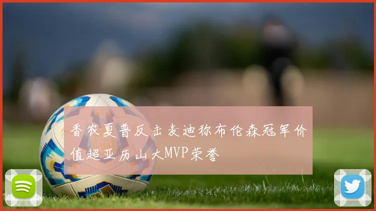香农夏普反击麦迪称布伦森冠军价值超亚历山大MVP荣誉