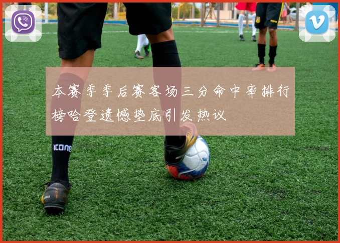 本赛季季后赛客场三分命中率排行榜哈登遗憾垫底引发热议