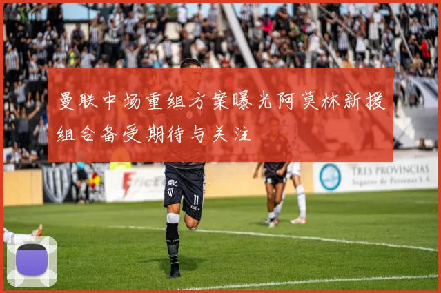 曼联中场重组方案曝光阿莫林新援组合备受期待与关注