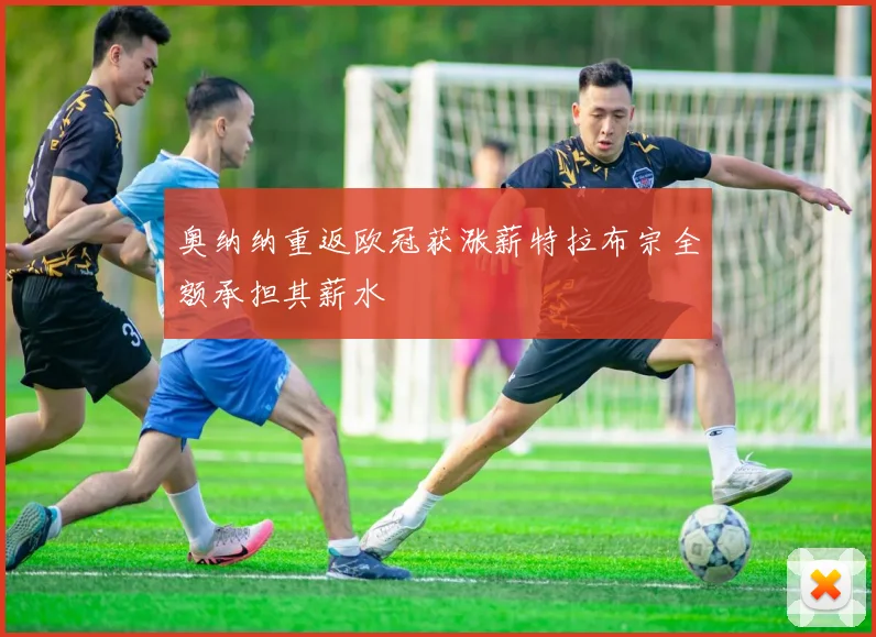 奥纳纳重返欧冠获涨薪特拉布宗全额承担其薪水
