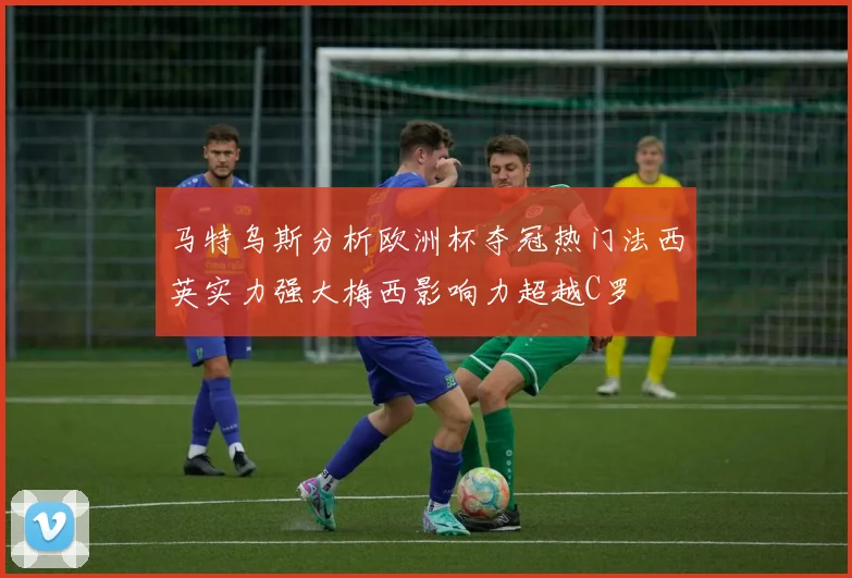马特乌斯分析欧洲杯夺冠热门法西英实力强大梅西影响力超越C罗